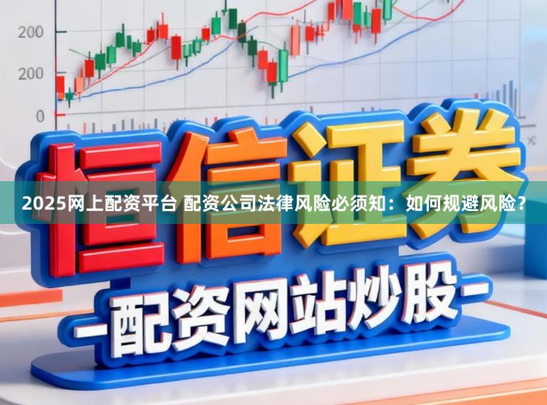 2025网上配资平台 配资公司法律风险必须知:如何规避风险?
