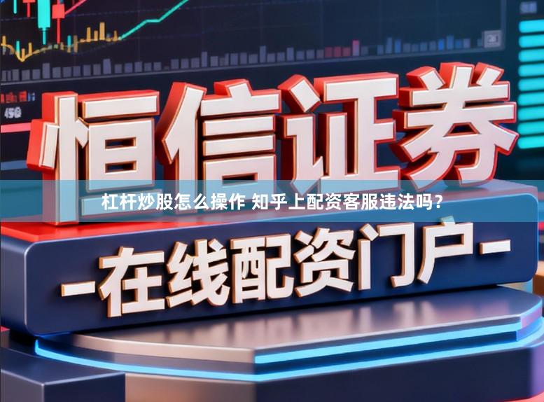 杠杆炒股怎么操作 知乎上配资客服违法吗？